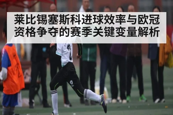 莱比锡塞斯科进球效率与欧冠资格争夺的赛季关键变量解析